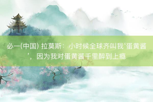 必一(中国) 拉莫斯：小时候全球齐叫我‘蛋黄酱’，因为我对蛋黄酱千里醉到上瘾