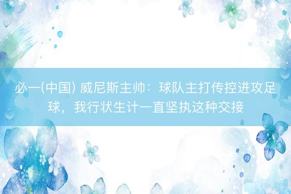 必一(中国) 威尼斯主帅:球队主打传控进攻足球,我行状生计一直坚执这种交接