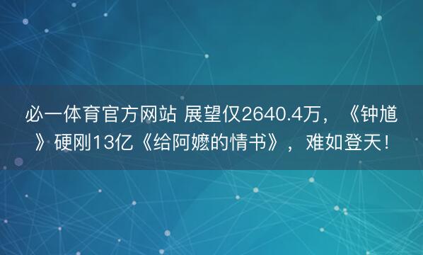 必一体育官方网站 展望仅2640.4万，《钟馗》硬刚13亿《给阿嬷的情书》，难如登天！