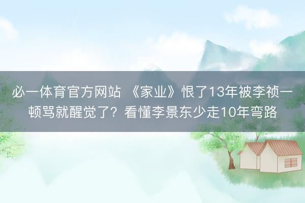 必一体育官方网站 《家业》恨了13年被李祯一顿骂就醒觉了？看懂李景东少走10年弯路