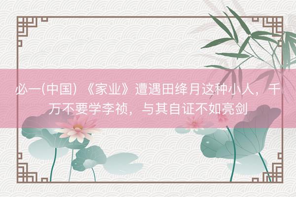 必一(中国) 《家业》遭遇田绛月这种小人,千万不要学李祯,与其自证不如亮剑