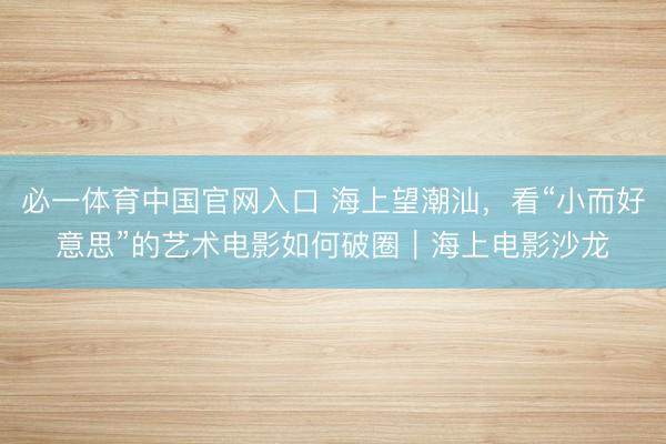 必一体育中国官网入口 海上望潮汕,看“小而好意思”的艺术电影如何破圈|海上电影沙龙