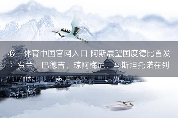 必一体育中国官网入口 阿斯展望国度德比首发：费兰、巴德吉、琼阿梅尼、马斯坦托诺在列