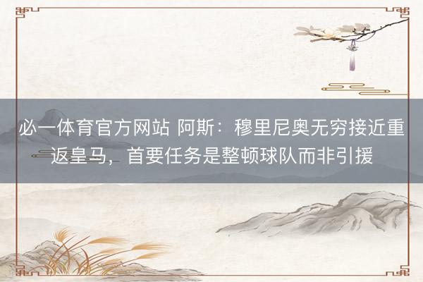 必一体育官方网站 阿斯：穆里尼奥无穷接近重返皇马，首要任务是整顿球队而非引援