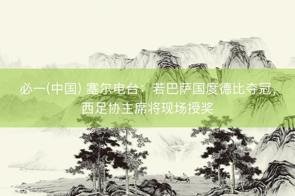 必一(中国) 塞尔电台：若巴萨国度德比夺冠，西足协主席将现场授奖