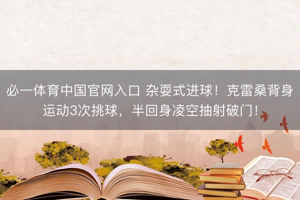 必一体育中国官网入口 杂耍式进球！克雷桑背身运动3次挑球，半回身凌空抽射破门！