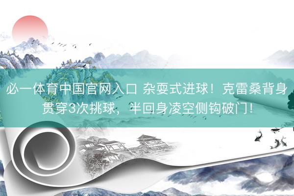 必一体育中国官网入口 杂耍式进球！克雷桑背身贯穿3次挑球，半回身凌空侧钩破门！