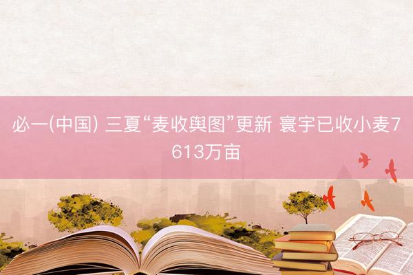 必一(中国) 三夏“麦收舆图”更新 寰宇已收小麦7613万亩