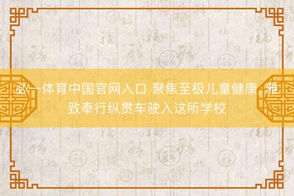 必一体育中国官网入口 聚焦至极儿童健康， 雅致奉行纵贯车驶入这所学校