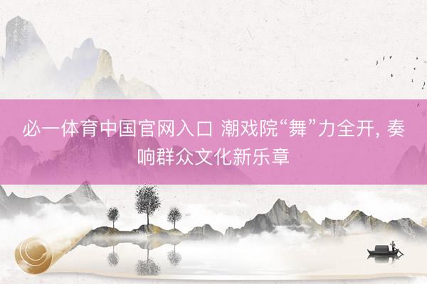 必一体育中国官网入口 潮戏院“舞”力全开， 奏响群众文化新乐章