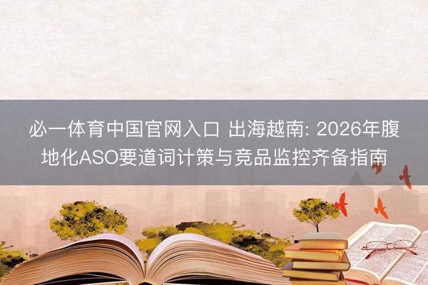 必一体育中国官网入口 出海越南: 2026年腹地化ASO要道词计策与竞品监控齐备指南