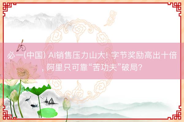 必一(中国) AI销售压力山大! 字节奖励高出十倍， 阿里只可靠“苦功夫”破局?