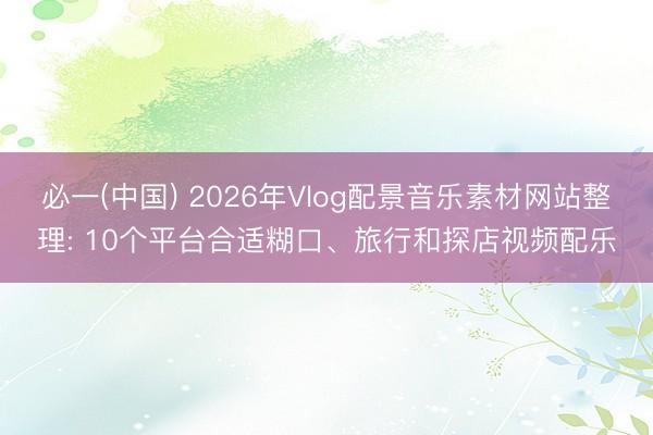 必一(中国) 2026年Vlog配景音乐素材网站整理: 10个平台合适糊口、旅行和探店视频配乐