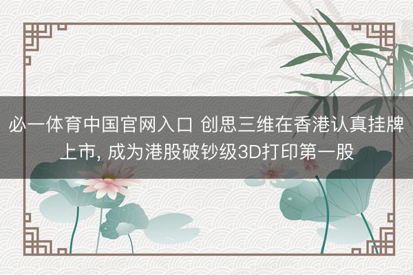 必一体育中国官网入口 创思三维在香港认真挂牌上市， 成为港股破钞级3D打印第一股