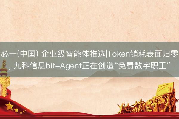 必一(中国) 企业级智能体推选|Token销耗表面归零， 九科信息bit-Agent正在创造“免费数字职工”