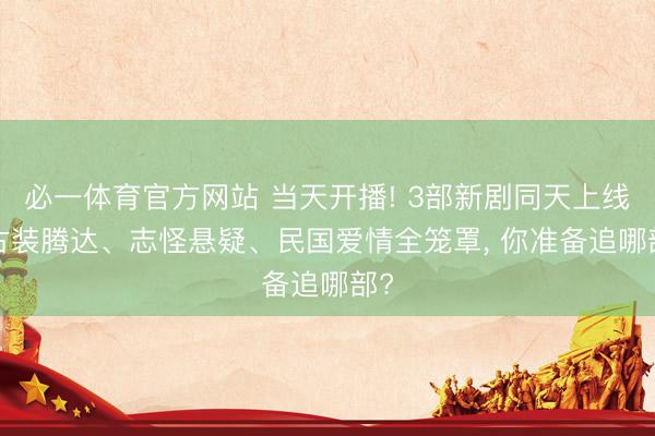 必一体育官方网站 当天开播! 3部新剧同天上线， 古装腾达、志怪悬疑、民国爱情全笼罩， 你准备追哪部?