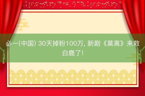 必一(中国) 30天掉粉100万， 新剧《莫离》来救白鹿了!