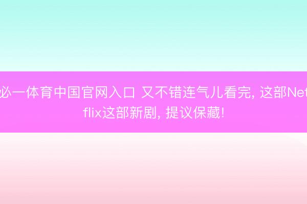 必一体育中国官网入口 又不错连气儿看完， 这部Netflix这部新剧， 提议保藏!
