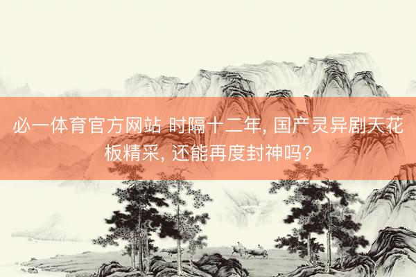 必一体育官方网站 时隔十二年, 国产灵异剧天花板精采, 还能再度封神吗?