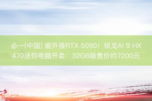 必一(中国) 能外接RTX 5090！锐龙AI 9 HX470迷你电脑开卖：32GB版售价约7200元