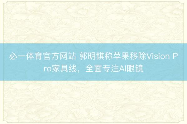 必一体育官方网站 郭明錤称苹果移除Vision Pro家具线，全面专注AI眼镜