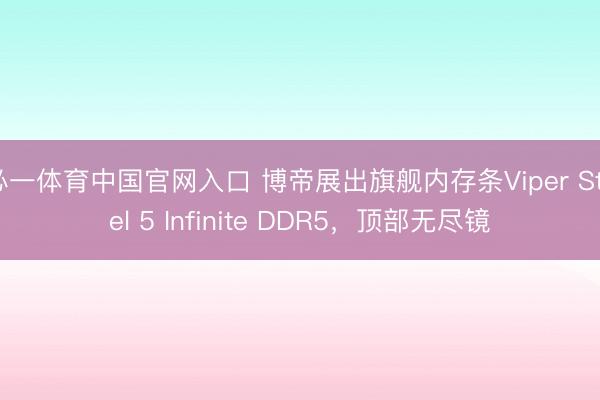 必一体育中国官网入口 博帝展出旗舰内存条Viper Steel 5 Infinite DDR5，顶部无尽镜