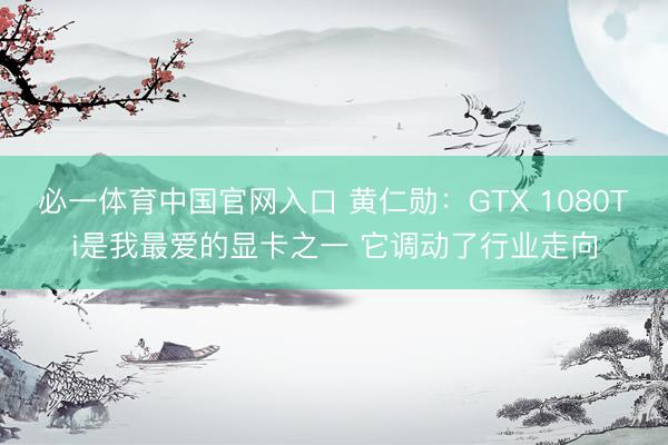 必一体育中国官网入口 黄仁勋：GTX 1080Ti是我最爱的显卡之一 它调动了行业走向