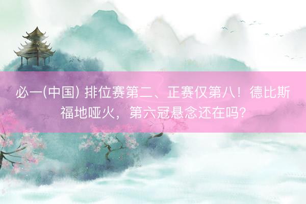 必一(中国) 排位赛第二、正赛仅第八!德比斯福地哑火,第六冠悬念还在吗?