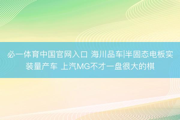 必一体育中国官网入口 海川品车|半固态电板实装量产车 上汽MG不才一盘很大的棋