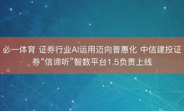 必一体育 证券行业AI运用迈向普惠化 中信建投证券“信谛听”智数平台1.5负责上线
