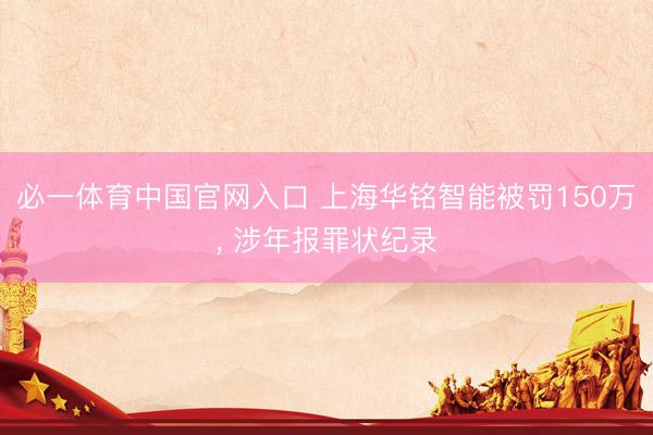 必一体育中国官网入口 上海华铭智能被罚150万， 涉年报罪状纪录