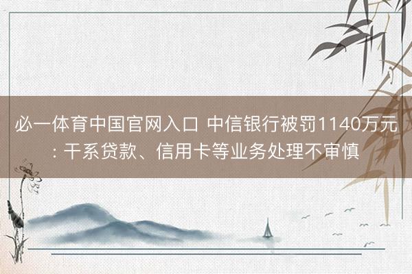 必一体育中国官网入口 中信银行被罚1140万元: 干系贷款、信用卡等业务处理不审慎