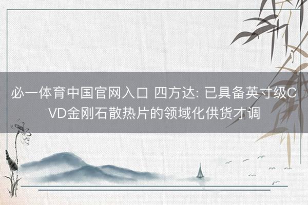 必一体育中国官网入口 四方达: 已具备英寸级CVD金刚石散热片的领域化供货才调