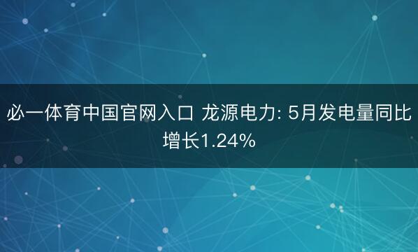 必一体育中国官网入口 龙源电力: 5月发电量同比增长1.24%