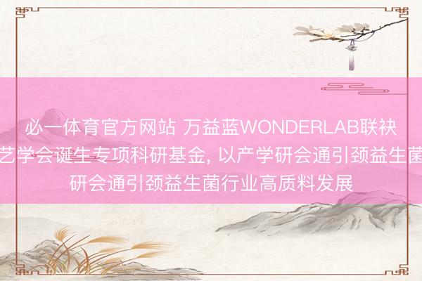 必一体育官方网站 万益蓝WONDERLAB联袂中国食物科学技艺学会诞生专项科研基金， 以产学研会通引颈益生菌行业高质料发展