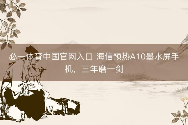 必一体育中国官网入口 海信预热A10墨水屏手机，三年磨一剑