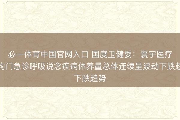 必一体育中国官网入口 国度卫健委：寰宇医疗机构门急诊呼吸说念疾病休养量总体连续呈波动下跌趋势