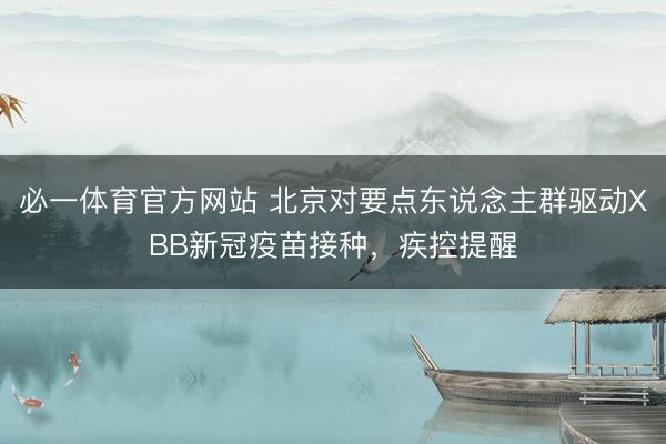 必一体育官方网站 北京对要点东说念主群驱动XBB新冠疫苗接种，疾控提醒