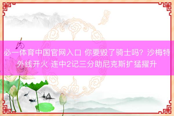 必一体育中国官网入口 你要毁了骑士吗？沙梅特外线开火 连中2