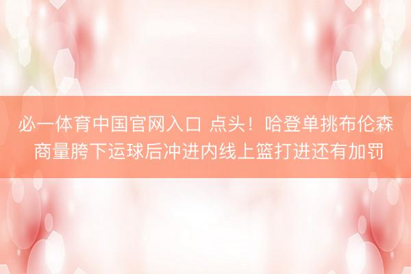 必一体育中国官网入口 点头！哈登单挑布伦森 商量胯下运球后冲进内线上篮打进还有加罚