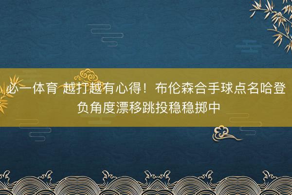 必一体育 越打越有心得！布伦森合手球点名哈登 负角度漂移跳投