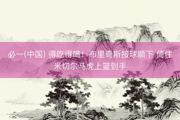 必一(中国) 得吃得喝！布里奇斯接球顺下 倚住米切尔马虎上篮到手
