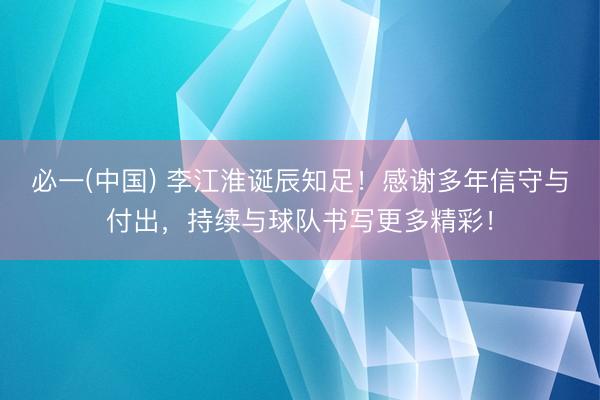 必一(中国) 李江淮诞辰知足！感谢多年信守与付出，持续与球队