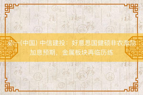 必一(中国) 中信建投：好意思国健硕非农激励加息预期，金属板块再临历练