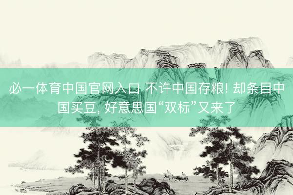 必一体育中国官网入口 不许中国存粮! 却条目中国买豆， 好意思国“双标”又来了