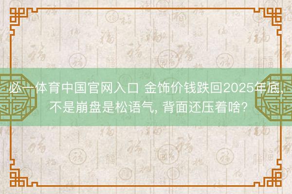 必一体育中国官网入口 金饰价钱跌回2025年底， 不是崩盘是松语气， 背面还压着啥?