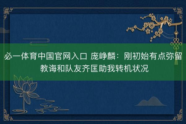 必一体育中国官网入口 庞峥麟:刚初始有点弥留 教诲和队友齐匡助我转机状况