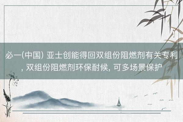 必一(中国) 亚士创能得回双组份阻燃剂有关专利， 双组份阻燃剂环保耐候， 可多场景保护