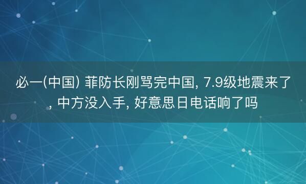 必一(中国) 菲防长刚骂完中国， 7.9级地震来了， 中方没入手， 好意思日电话响了吗