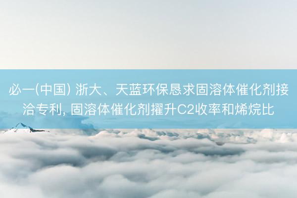 必一(中国) 浙大、天蓝环保恳求固溶体催化剂接洽专利， 固溶体催化剂擢升C2收率和烯烷比